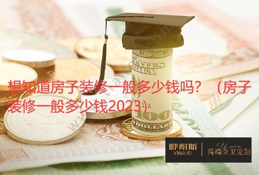 想知道房子裝修一般多少錢嗎？（房子裝修一般多少錢2023）